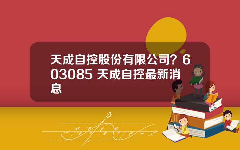 天成自控股份有限公司？603085 天成自控最新消息